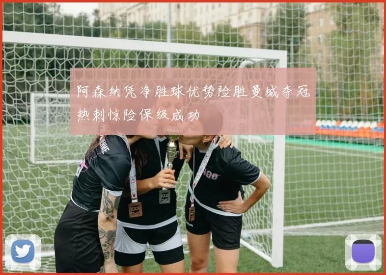 阿森纳凭净胜球优势险胜曼城夺冠热刺惊险保级成功