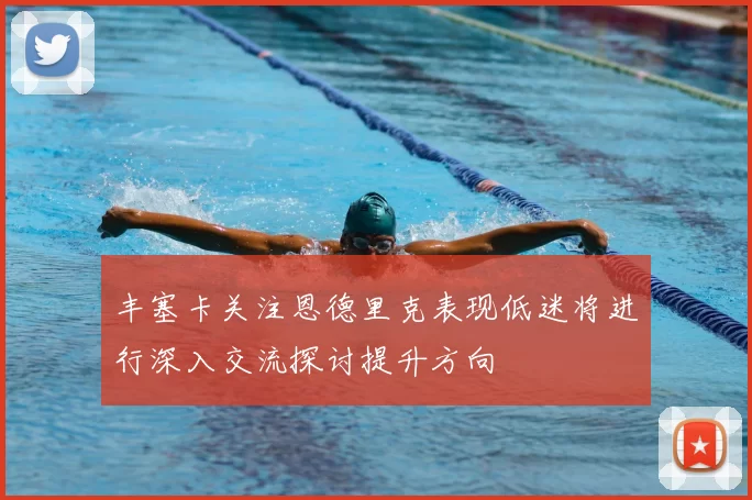 丰塞卡关注恩德里克表现低迷将进行深入交流探讨提升方向