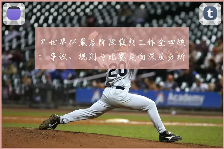 年世界杯最后阶段裁判工作全回顾:争议、规则与比赛走向深度分析