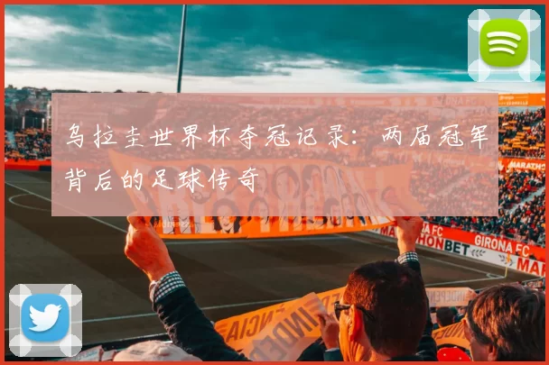 乌拉圭世界杯夺冠记录:两届冠军背后的足球传奇