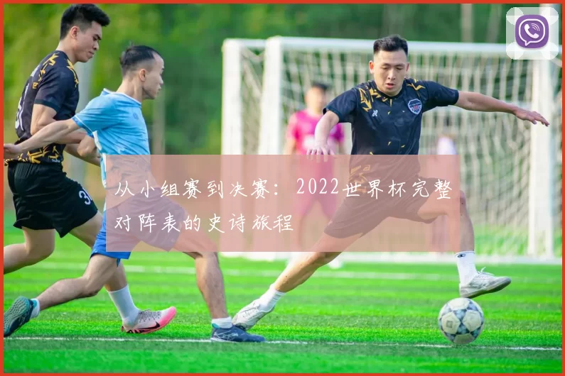 从小组赛到决赛:2022世界杯完整对阵表的史诗旅程