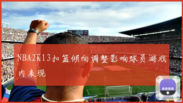 NBA2K13扣篮倾向调整影响球员游戏内表现
