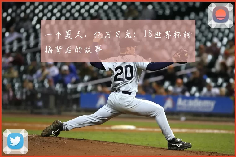 一个夏天，亿万目光：18世界杯转播背后的故事