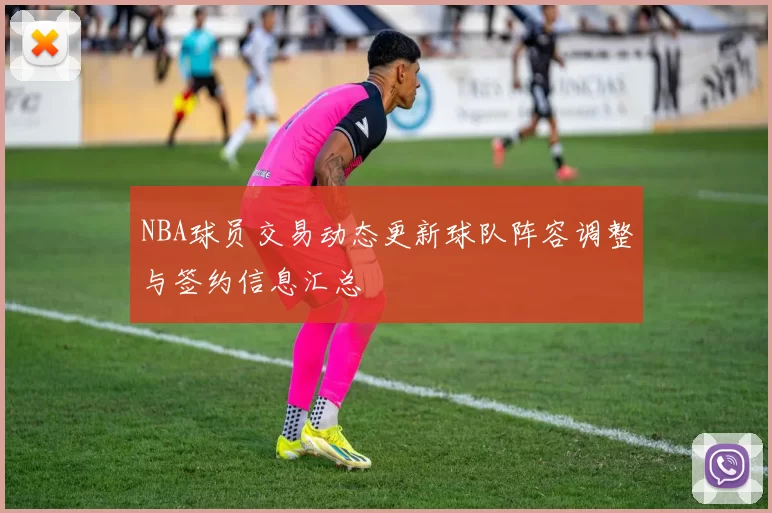 NBA球员交易动态更新球队阵容调整与签约信息汇总