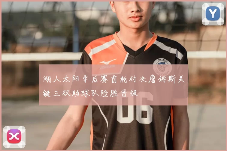 湖人太阳季后赛首轮对决詹姆斯关键三双助球队险胜晋级