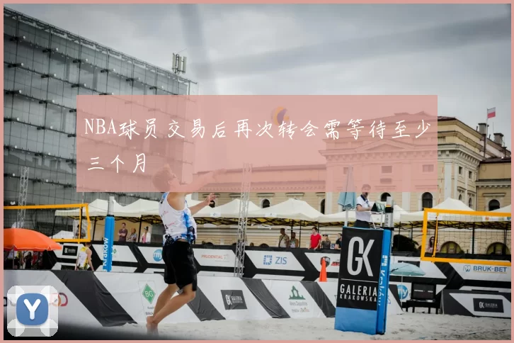 NBA球员交易后再次转会需等待至少三个月
