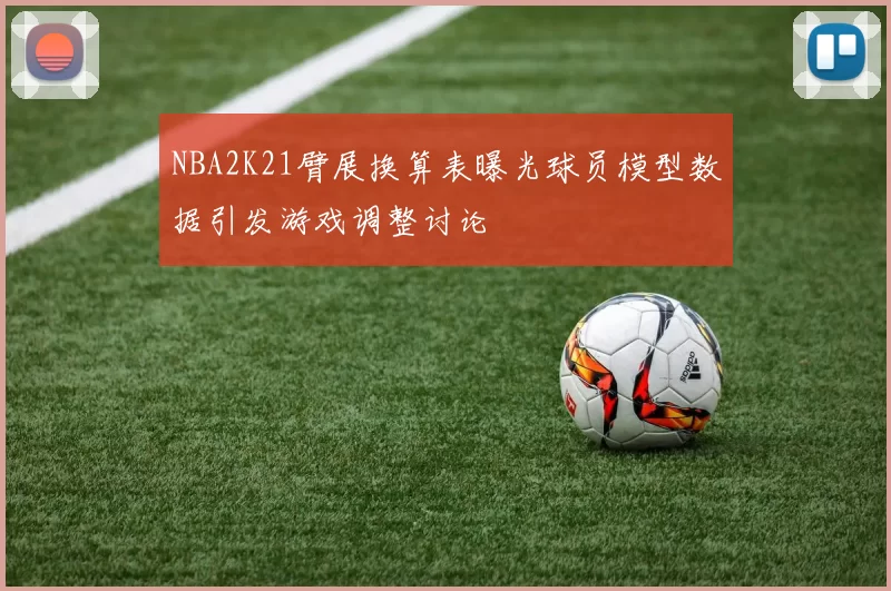 NBA2K21臂展换算表曝光球员模型数据引发游戏调整讨论