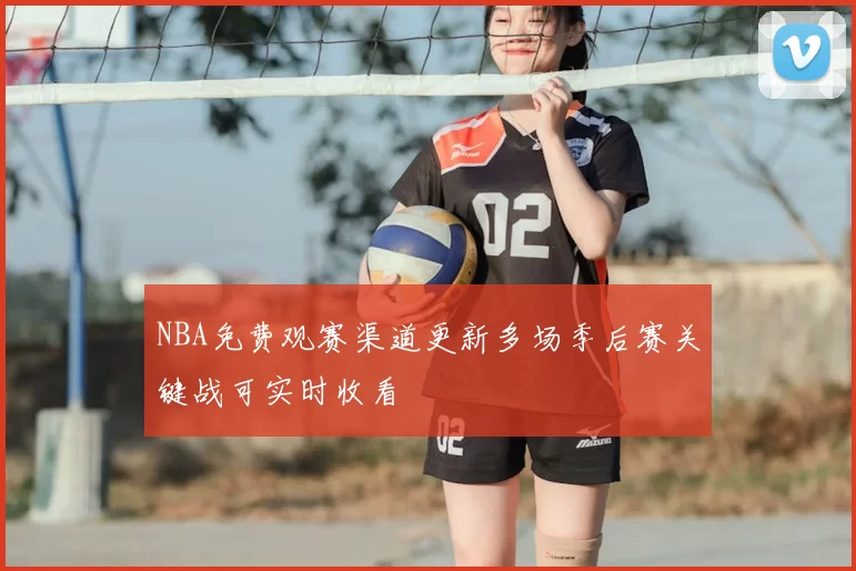 NBA免费观赛渠道更新多场季后赛关键战可实时收看