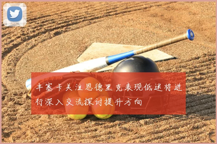 丰塞卡关注恩德里克表现低迷将进行深入交流探讨提升方向