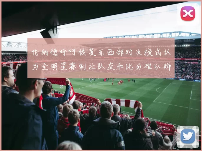 伦纳德呼吁恢复东西部对决模式认为全明星赛制让队友和比分难以辨认