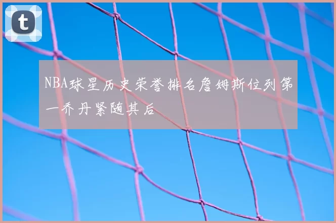 NBA球星历史荣誉排名詹姆斯位列第一乔丹紧随其后
