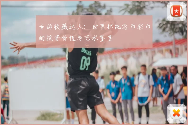 专访收藏达人：世界杯纪念币彩币的投资价值与艺术鉴赏