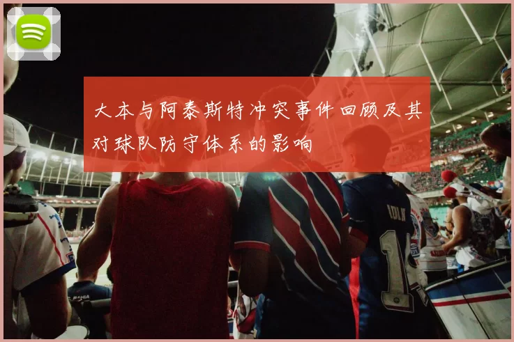 大本与阿泰斯特冲突事件回顾及其对球队防守体系的影响