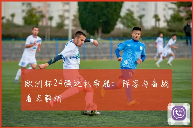 欧洲杯24强巡礼希腊:阵容与备战看点解析