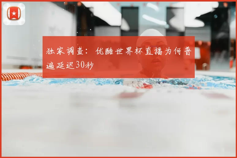 独家调查:优酷世界杯直播为何普遍延迟30秒