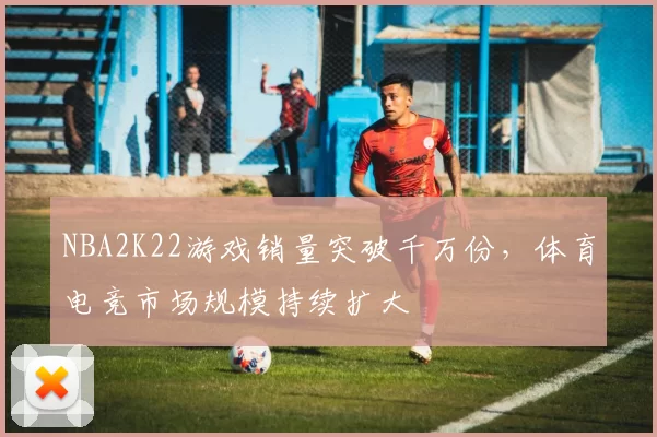 NBA2K22游戏销量突破千万份,体育电竞市场规模持续扩大
