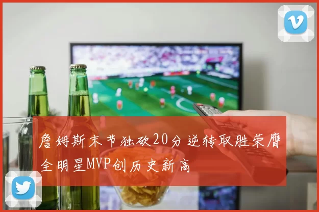 詹姆斯末节独砍20分逆转取胜荣膺全明星MVP创历史新高