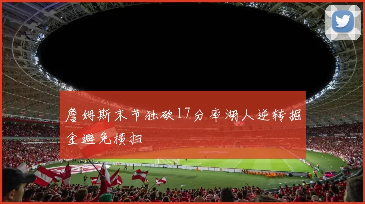 詹姆斯末节独砍17分率湖人逆转掘金避免横扫