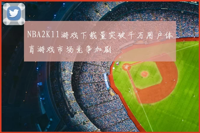 NBA2K11游戏下载量突破千万用户体育游戏市场竞争加剧