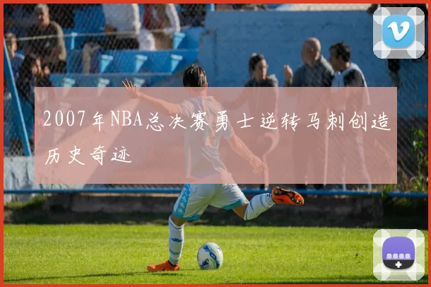 2007年NBA总决赛勇士逆转马刺创造历史奇迹
