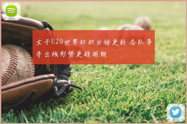 女子U20世界杯积分榜更新 各队争夺出线形势更趋明朗