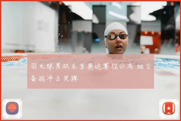 羽毛球男双东京奥运赛程公布 组合备战冲击奖牌