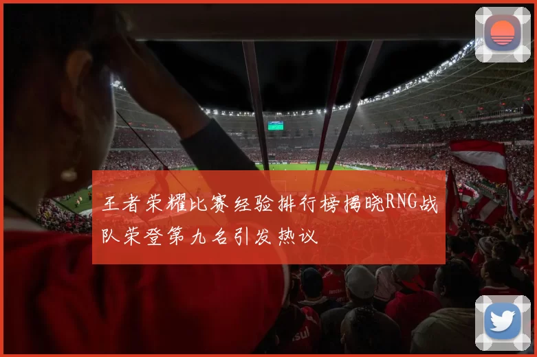 王者荣耀比赛经验排行榜揭晓RNG战队荣登第九名引发热议
