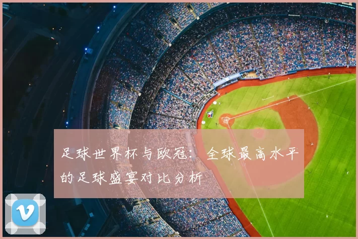 足球世界杯与欧冠:全球最高水平的足球盛宴对比分析