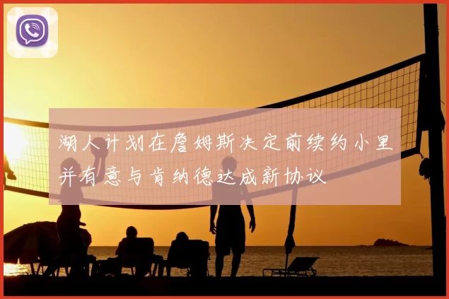 湖人计划在詹姆斯决定前续约小里并有意与肯纳德达成新协议