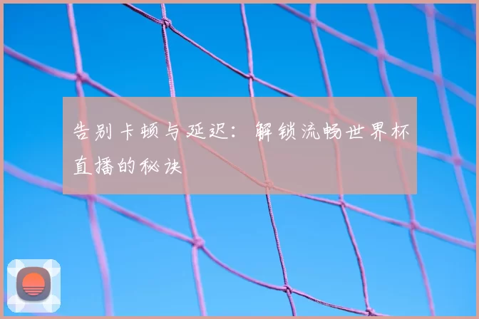 告别卡顿与延迟：解锁流畅世界杯直播的秘诀