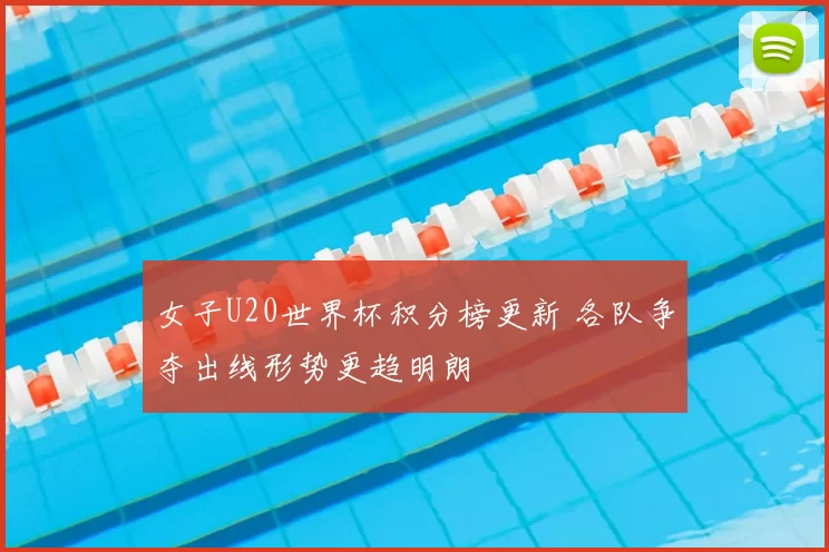 女子U20世界杯积分榜更新 各队争夺出线形势更趋明朗