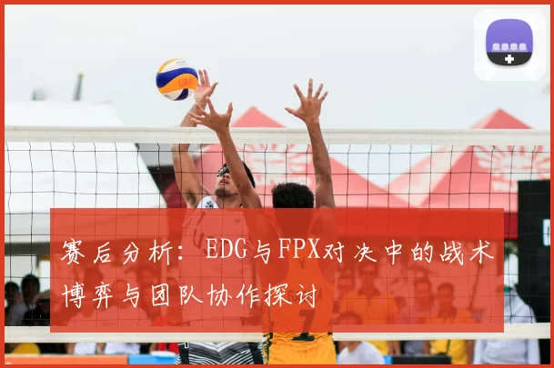 赛后分析：EDG与FPX对决中的战术博弈与团队协作探讨