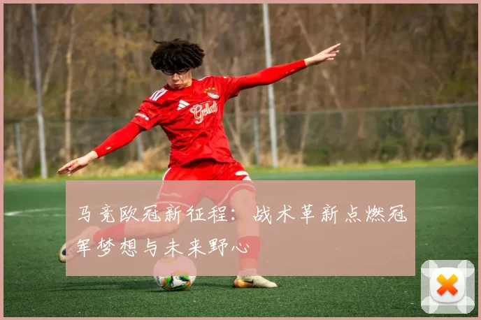 马竞欧冠新征程：战术革新点燃冠军梦想与未来野心