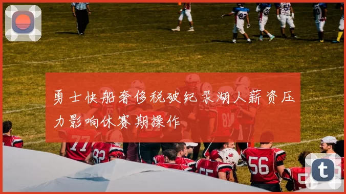 勇士快船奢侈税破纪录湖人薪资压力影响休赛期操作