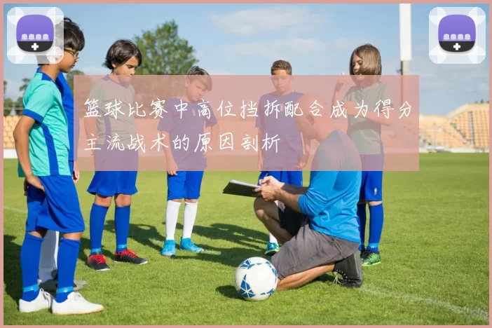 篮球比赛中高位挡拆配合成为得分主流战术的原因剖析