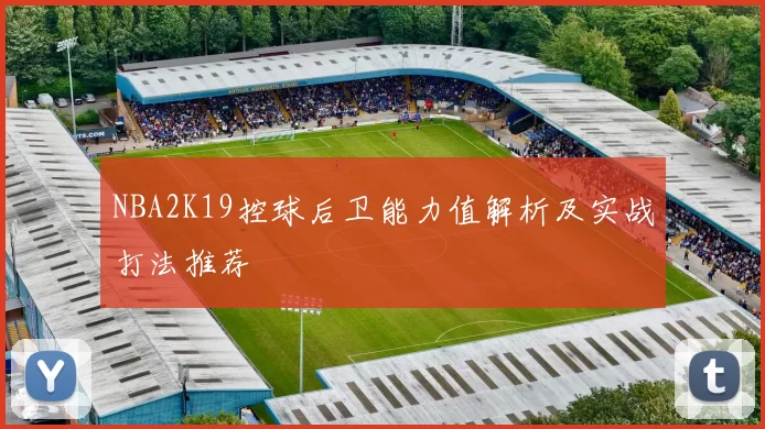 NBA2K19控球后卫能力值解析及实战打法推荐