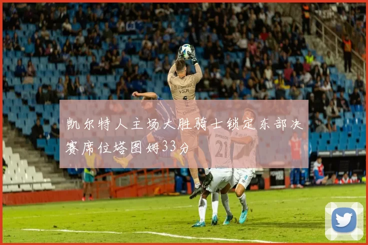 凯尔特人主场大胜骑士锁定东部决赛席位塔图姆33分