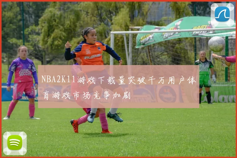 NBA2K11游戏下载量突破千万用户体育游戏市场竞争加剧