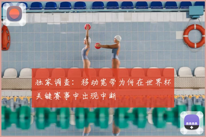 独家调查：移动宽带为何在世界杯关键赛事中出现中断