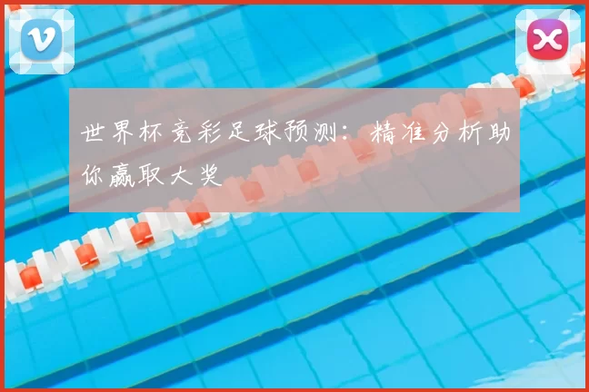 世界杯竞彩足球预测:精准分析助你赢取大奖