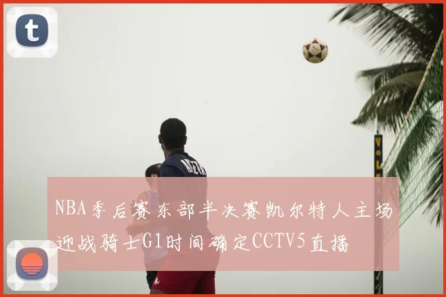NBA季后赛东部半决赛凯尔特人主场迎战骑士G1时间确定CCTV5直播