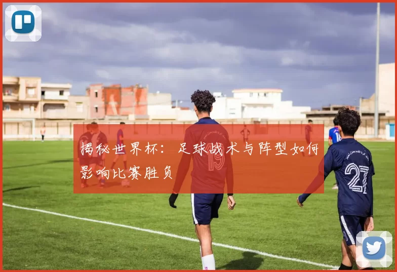 揭秘世界杯:足球战术与阵型如何影响比赛胜负