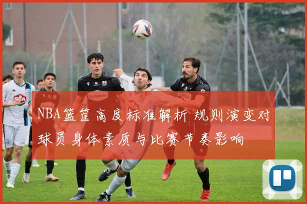 NBA篮筐高度标准解析 规则演变对球员身体素质与比赛节奏影响