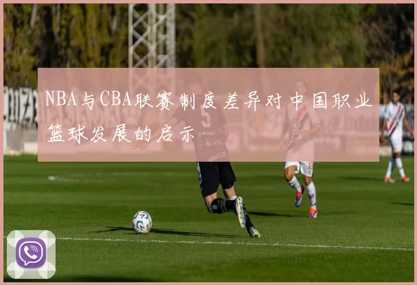 NBA与CBA联赛制度差异对中国职业篮球发展的启示