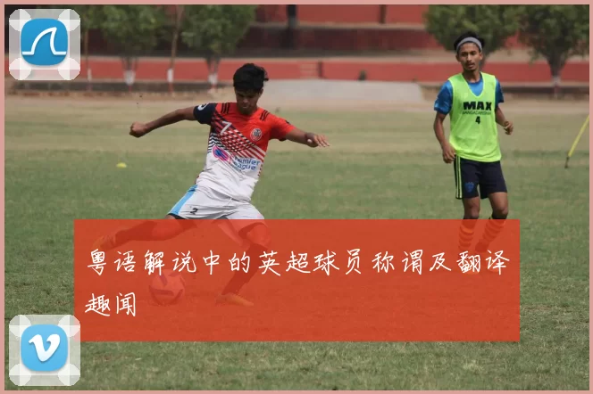 粤语解说中的英超球员称谓及翻译趣闻