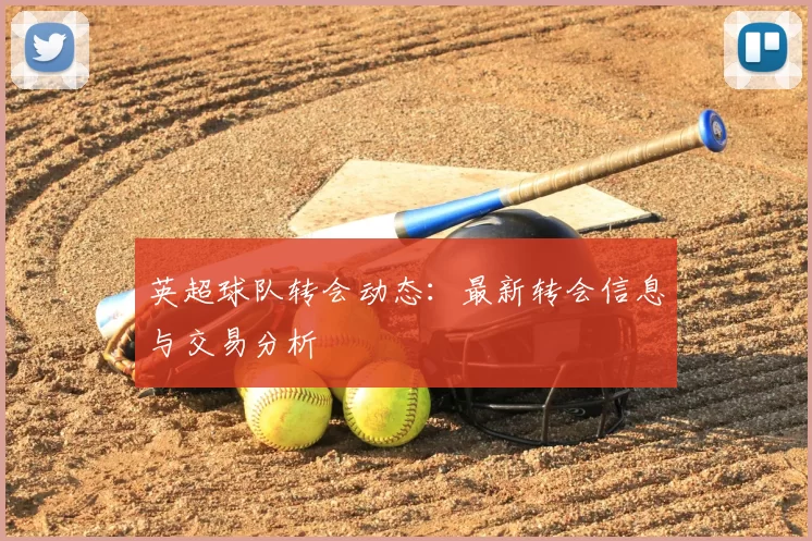 英超球队转会动态：最新转会信息与交易分析