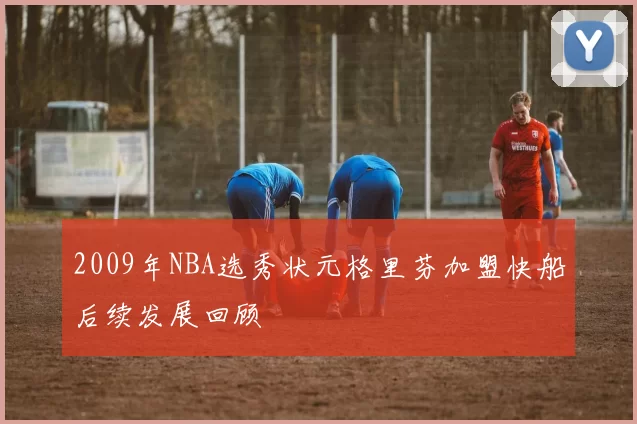 2009年NBA选秀状元格里芬加盟快船后续发展回顾