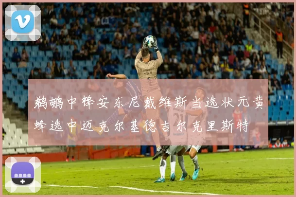 鹈鹕中锋安东尼戴维斯当选状元黄蜂选中迈克尔基德吉尔克里斯特