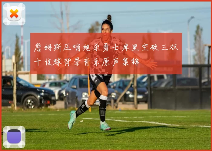 詹姆斯压哨绝杀勇士库里空砍三双十佳球背景音乐原声集锦