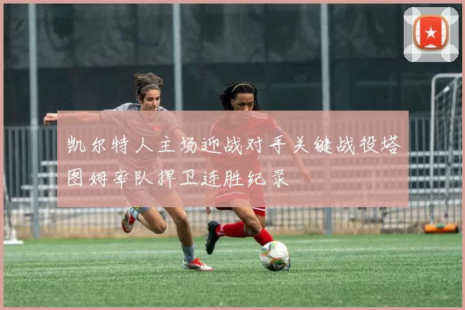 凯尔特人主场迎战对手关键战役塔图姆率队捍卫连胜纪录